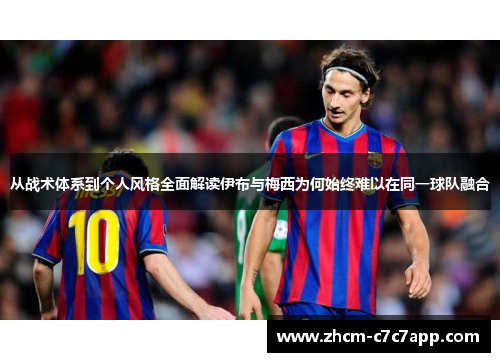 从战术体系到个人风格全面解读伊布与梅西为何始终难以在同一球队融合 从战术体系到个人风格全面解读伊布与梅西为何始终难以在同一球队融合