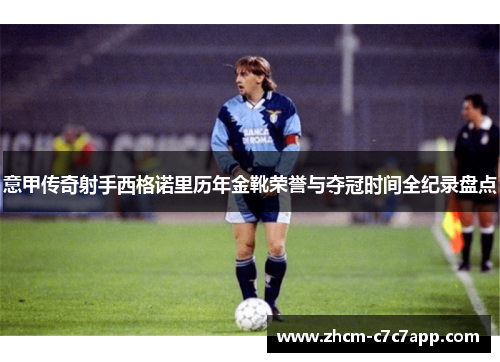 意甲传奇射手西格诺里历年金靴荣誉与夺冠时间全纪录盘点