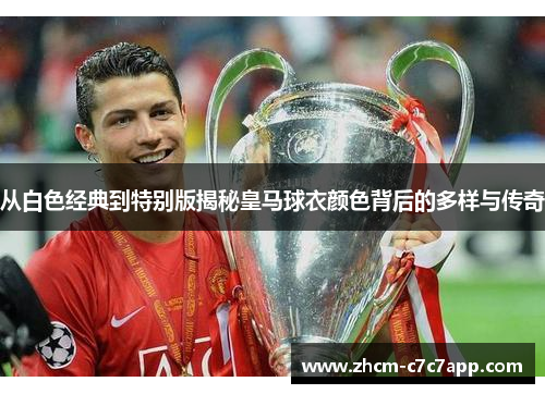 从白色经典到特别版揭秘皇马球衣颜色背后的多样与传奇 从白色经典到特别版揭秘皇马球衣颜色背后的多样与传奇