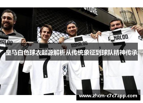 皇马白色球衣起源解析从传统象征到球队精神传承
