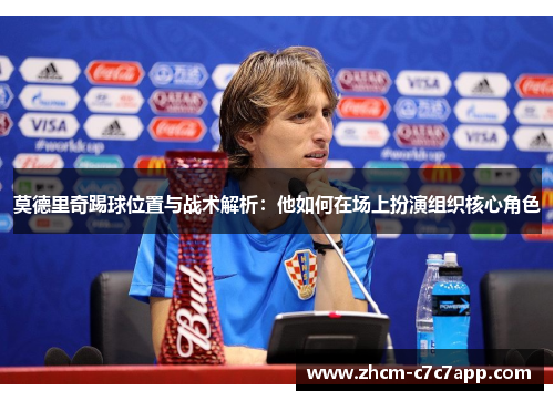 莫德里奇踢球位置与战术解析:他如何在场上扮演组织核心角色 莫德里奇踢球位置与战术解析:他如何在场上扮演组织核心角色