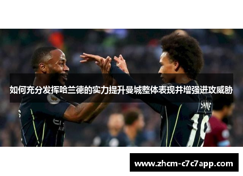 如何充分发挥哈兰德的实力提升曼城整体表现并增强进攻威胁 如何充分发挥哈兰德的实力提升曼城整体表现并增强进攻威胁