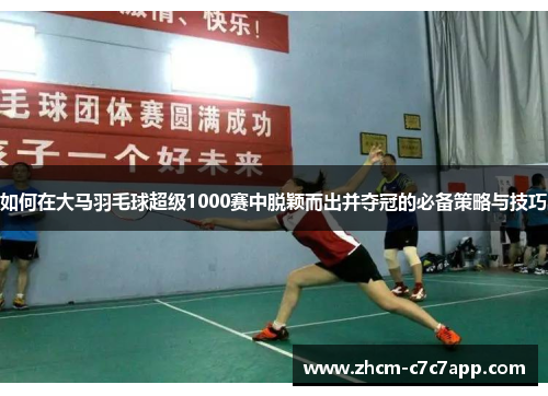 如何在大马羽毛球超级1000赛中脱颖而出并夺冠的必备策略与技巧