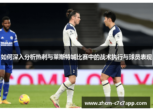 如何深入分析热刺与莱斯特城比赛中的战术执行与球员表现