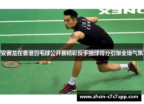 安赛龙在香港羽毛球公开赛精彩反手抽球得分引爆全场气氛