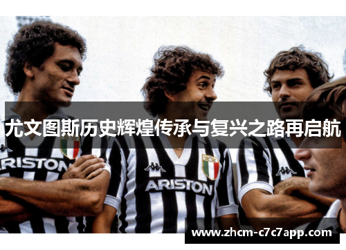 尤文图斯历史辉煌传承与复兴之路再启航