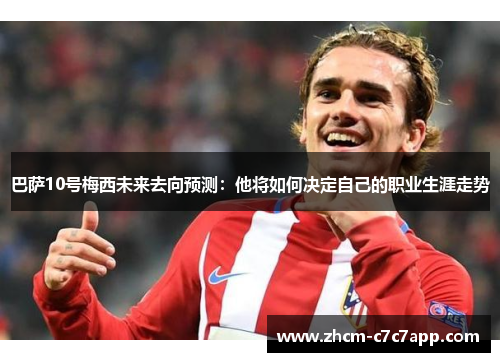 巴萨10号梅西未来去向预测：他将如何决定自己的职业生涯走势