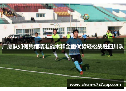 广厦队如何凭借精准战术和全面优势轻松战胜四川队