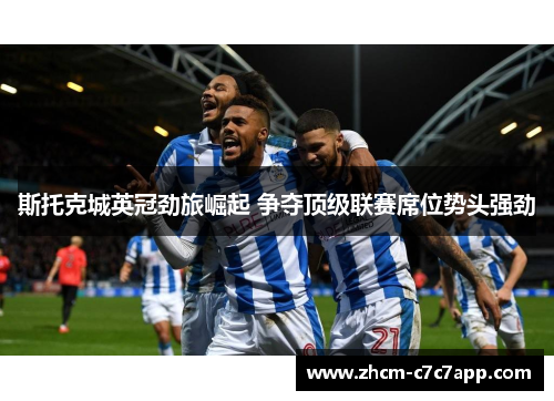 斯托克城英冠劲旅崛起 争夺顶级联赛席位势头强劲