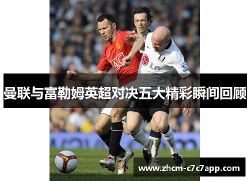 曼联与富勒姆英超对决五大精彩瞬间回顾 曼联与富勒姆英超对决五大精彩瞬间回顾