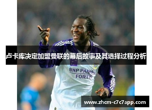 卢卡库决定加盟曼联的幕后故事及其选择过程分析 卢卡库决定加盟曼联的幕后故事及其选择过程分析