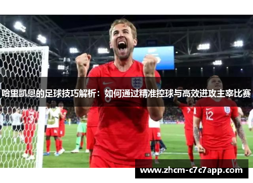 哈里凯恩的足球技巧解析:如何通过精准控球与高效进攻主宰比赛 哈里凯恩的足球技巧解析:如何通过精准控球与高效进攻主宰比赛