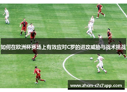 如何在欧洲杯赛场上有效应对C罗的进攻威胁与战术挑战 如何在欧洲杯赛场上有效应对C罗的进攻威胁与战术挑战