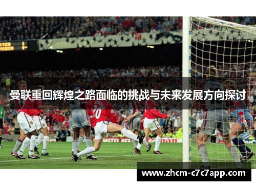 曼联重回辉煌之路面临的挑战与未来发展方向探讨