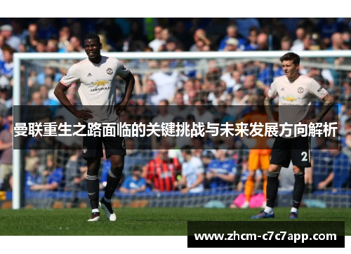 曼联重生之路面临的关键挑战与未来发展方向解析 曼联重生之路面临的关键挑战与未来发展方向解析