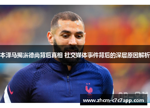 本泽马揭露德尚背后真相 社交媒体事件背后的深层原因解析 本泽马揭露德尚背后真相 社交媒体事件背后的深层原因解析