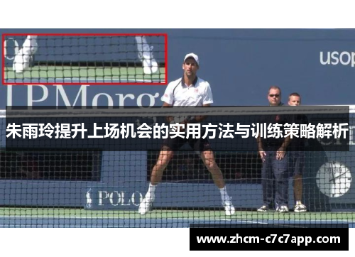 朱雨玲提升上场机会的实用方法与训练策略解析 朱雨玲提升上场机会的实用方法与训练策略解析