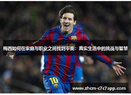 梅西如何在家庭与职业之间找到平衡:真实生活中的挑战与智慧 梅西如何在家庭与职业之间找到平衡:真实生活中的挑战与智慧