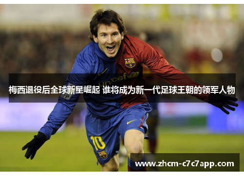 梅西退役后全球新星崛起 谁将成为新一代足球王朝的领军人物 梅西退役后全球新星崛起 谁将成为新一代足球王朝的领军人物