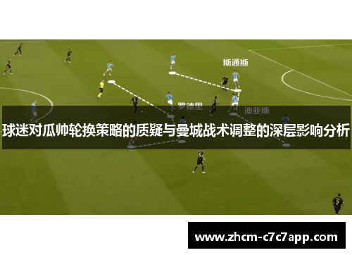 球迷对瓜帅轮换策略的质疑与曼城战术调整的深层影响分析 球迷对瓜帅轮换策略的质疑与曼城战术调整的深层影响分析