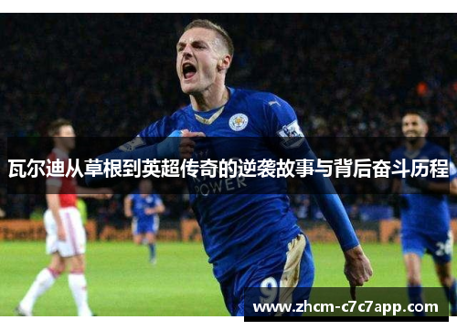 瓦尔迪从草根到英超传奇的逆袭故事与背后奋斗历程 瓦尔迪从草根到英超传奇的逆袭故事与背后奋斗历程