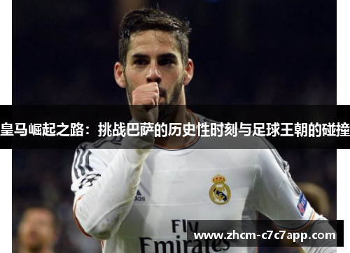 皇马崛起之路:挑战巴萨的历史性时刻与足球王朝的碰撞 皇马崛起之路:挑战巴萨的历史性时刻与足球王朝的碰撞