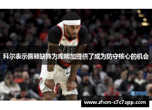 科尔表示佩顿缺阵为库明加提供了成为防守核心的机会