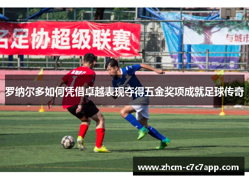 罗纳尔多如何凭借卓越表现夺得五金奖项成就足球传奇 罗纳尔多如何凭借卓越表现夺得五金奖项成就足球传奇