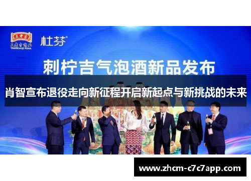 肖智宣布退役走向新征程开启新起点与新挑战的未来 肖智宣布退役走向新征程开启新起点与新挑战的未来