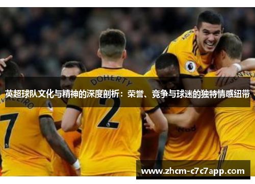 英超球队文化与精神的深度剖析:荣誉、竞争与球迷的独特情感纽带 英超球队文化与精神的深度剖析:荣誉、竞争与球迷的独特情感纽带