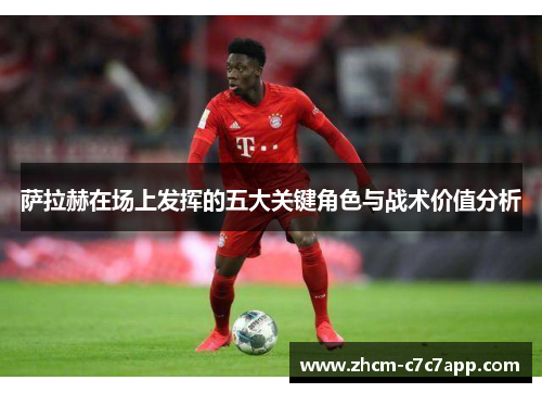 萨拉赫在场上发挥的五大关键角色与战术价值分析 萨拉赫在场上发挥的五大关键角色与战术价值分析