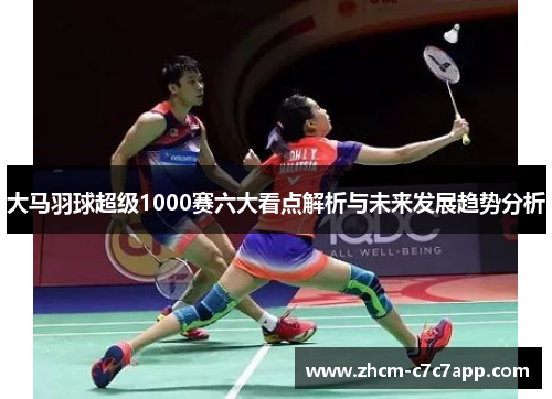 大马羽球超级1000赛六大看点解析与未来发展趋势分析 大马羽球超级1000赛六大看点解析与未来发展趋势分析
