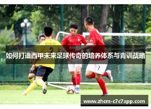 如何打造西甲未来足球传奇的培养体系与青训战略 如何打造西甲未来足球传奇的培养体系与青训战略