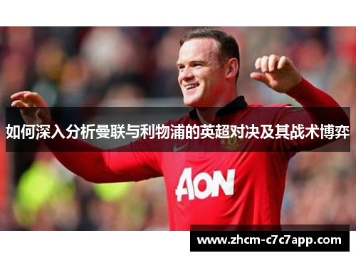 如何深入分析曼联与利物浦的英超对决及其战术博弈 如何深入分析曼联与利物浦的英超对决及其战术博弈