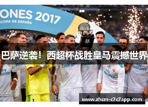 巴萨逆袭！西超杯战胜皇马震撼世界