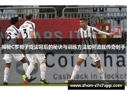 揭秘C罗帽子戏法背后的秘诀与训练方法如何造就传奇射手 揭秘C罗帽子戏法背后的秘诀与训练方法如何造就传奇射手