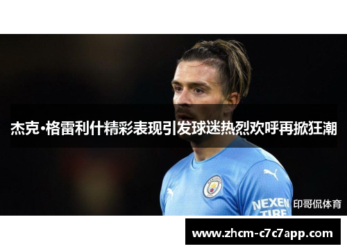 杰克·格雷利什精彩表现引发球迷热烈欢呼再掀狂潮