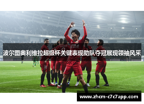 波尔图奥利维拉超级杯关键表现助队夺冠展现领袖风采