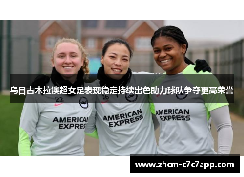 乌日古木拉澳超女足表现稳定持续出色助力球队争夺更高荣誉