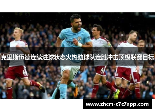 克里斯伍德连续进球状态火热助球队连胜冲击顶级联赛目标