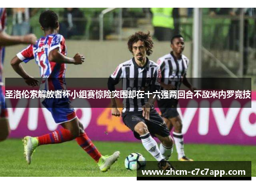 圣洛伦索解放者杯小组赛惊险突围却在十六强两回合不敌米内罗竞技