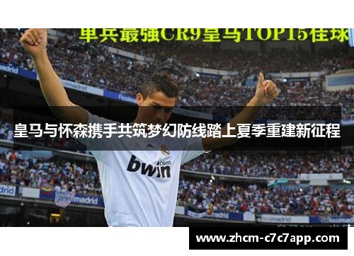 皇马与怀森携手共筑梦幻防线踏上夏季重建新征程