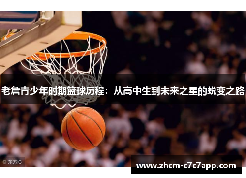 老詹青少年时期篮球历程:从高中生到未来之星的蜕变之路 老詹青少年时期篮球历程:从高中生到未来之星的蜕变之路