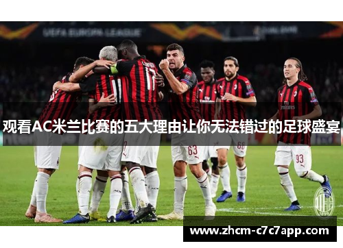 观看AC米兰比赛的五大理由让你无法错过的足球盛宴