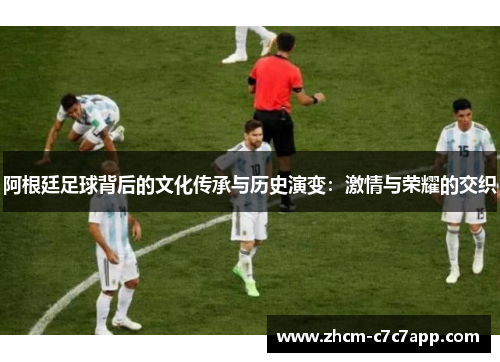 阿根廷足球背后的文化传承与历史演变:激情与荣耀的交织 阿根廷足球背后的文化传承与历史演变:激情与荣耀的交织